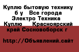 Куплю бытовую технику б/у - Все города Электро-Техника » Куплю   . Красноярский край,Сосновоборск г.